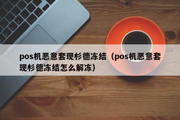 pos机恶意套现杉德冻结（pos机恶意套现杉德冻结怎么解冻）