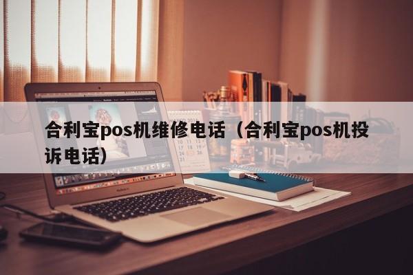 合利宝pos机维修电话（合利宝pos机投诉电话）