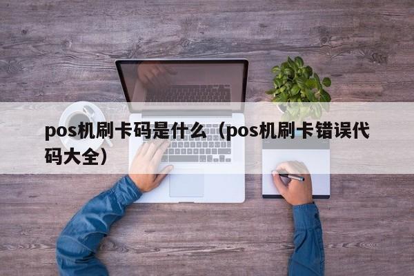 pos机刷卡码是什么（pos机刷卡错误代码大全）