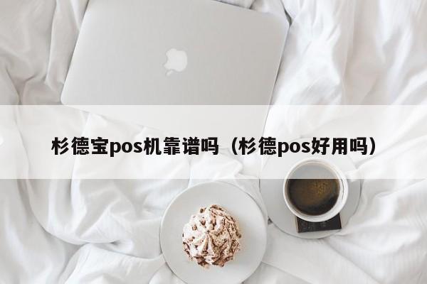 杉德宝pos机靠谱吗（杉德pos好用吗）