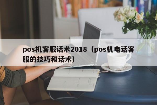 pos机客服话术2018（pos机电话客服的技巧和话术）