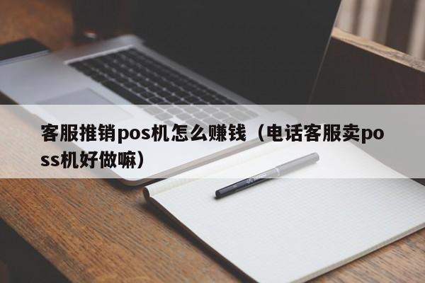 客服推销pos机怎么赚钱（电话客服卖poss机好做嘛）