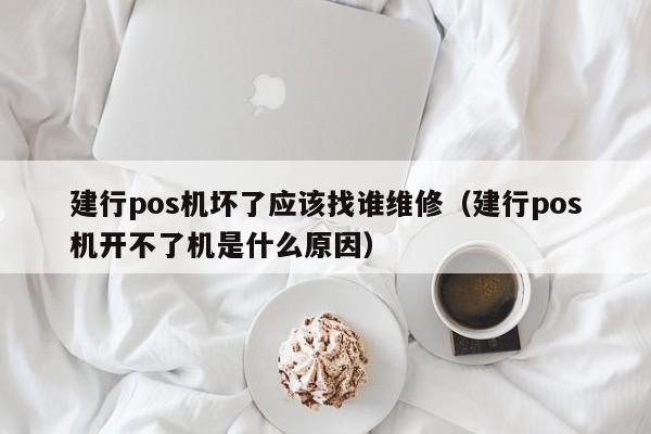 建行pos机坏了应该找谁维修（建行pos机开不了机是什么原因）