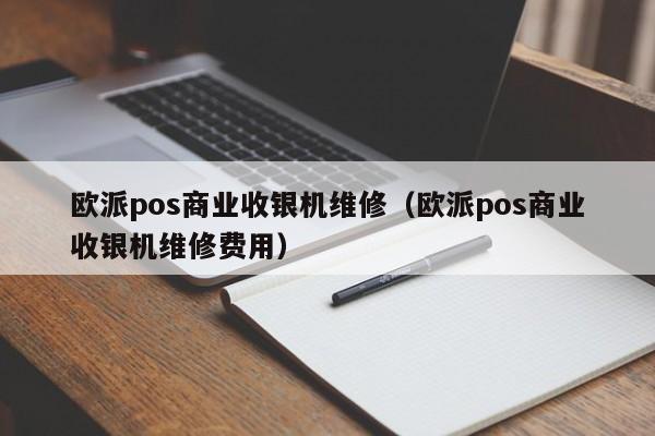 欧派pos商业收银机维修（欧派pos商业收银机维修费用）