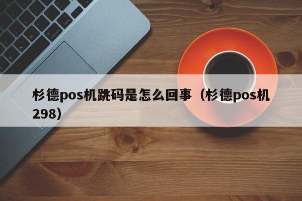 杉德pos机跳码是怎么回事（杉德pos机298）