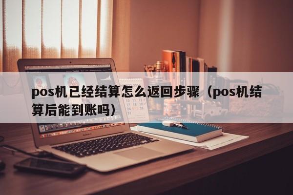 pos机已经结算怎么返回步骤（pos机结算后能到账吗）