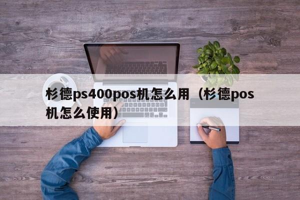 杉德ps400pos机怎么用（杉德pos机怎么使用）