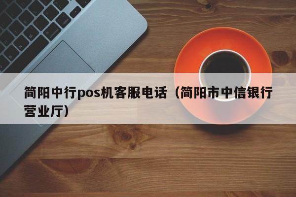 简阳中行pos机客服电话（简阳市中信银行营业厅）