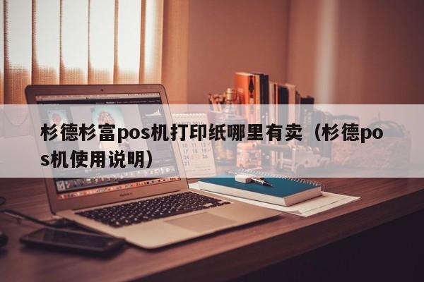 杉德杉富pos机打印纸哪里有卖（杉德pos机使用说明）