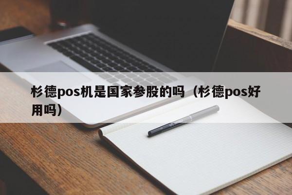 杉德pos机是国家参股的吗（杉德pos好用吗）