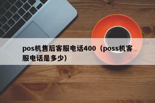 pos机售后客服电话400（poss机客服电话是多少）