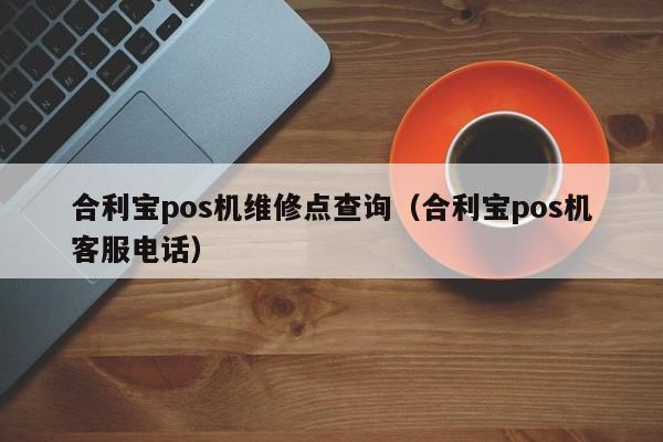 合利宝pos机维修点查询（合利宝pos机客服电话）