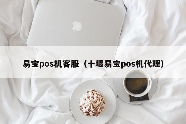 易宝pos机客服（十堰易宝pos机代理）